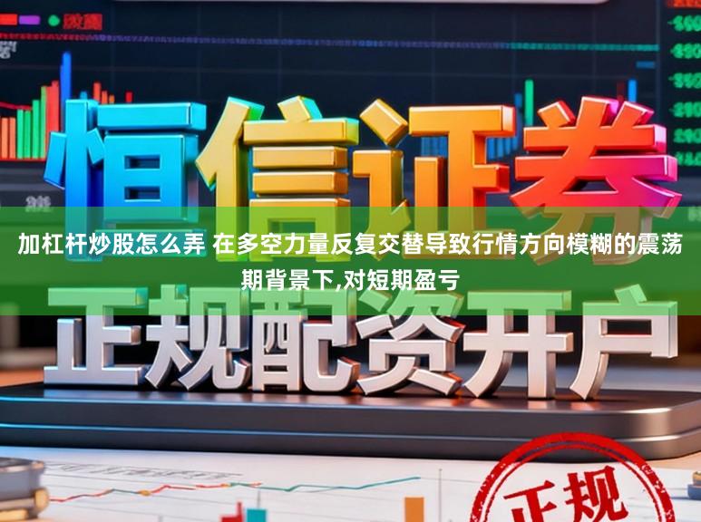 加杠杆炒股怎么弄 在多空力量反复交替导致行情方向模糊的震荡期背景下,对短期盈亏