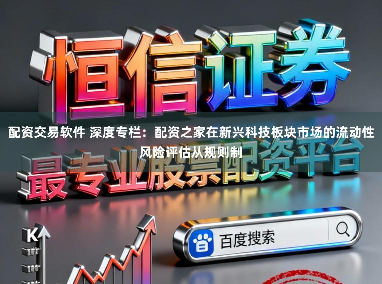配资交易软件 深度专栏：配资之家在新兴科技板块市场的流动性风险评估从规则制