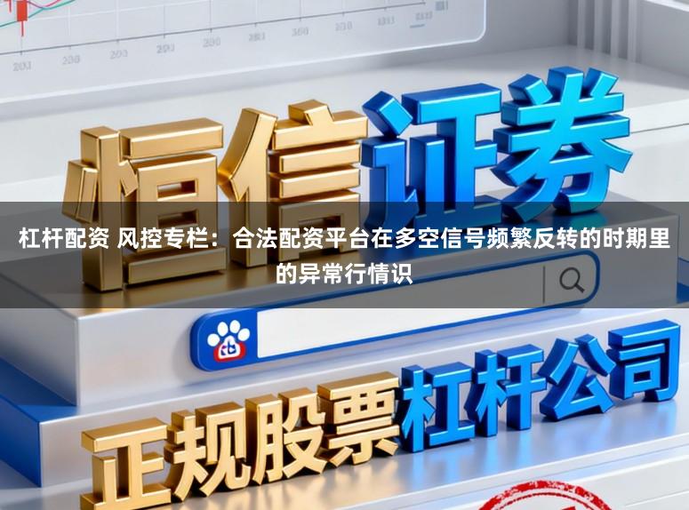 杠杆配资 风控专栏：合法配资平台在多空信号频繁反转的时期里的异常行情识