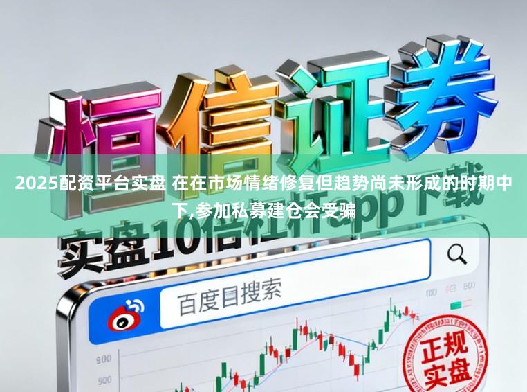 2025配资平台实盘 在在市场情绪修复但趋势尚未形成的时期中下,参加私募建仓会受骗