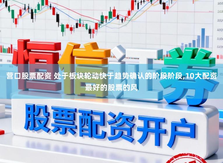 营口股票配资 处于板块轮动快于趋势确认的阶段阶段,10大配资最好的股票的风