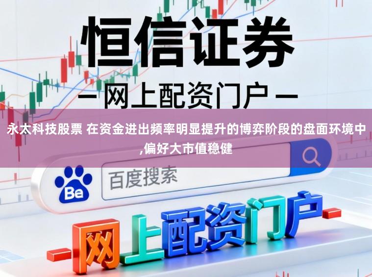 永太科技股票 在资金进出频率明显提升的博弈阶段的盘面环境中,偏好大市值稳健