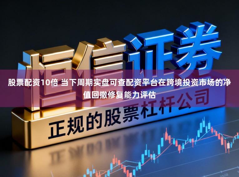 股票配资10倍 当下周期实盘可查配资平台在跨境投资市场的净值回撤修复能力评估