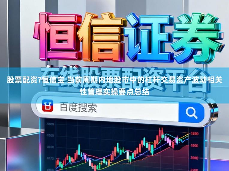 股票配资?恒信宝 当前周期内地股市中的杠杆交易资产波动相关性管理实操要点总结
