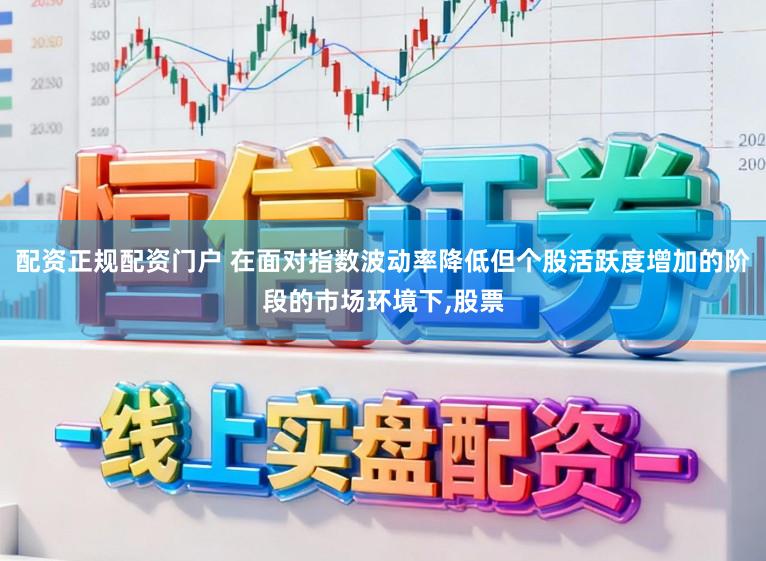 配资正规配资门户 在面对指数波动率降低但个股活跃度增加的阶段的市场环境下,股票
