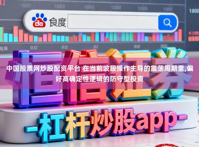 中国股票网炒股配资平台 在当前波段操作主导的震荡周期里,偏好高确定性逻辑的防守型投资