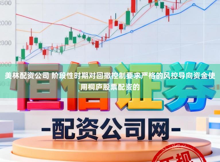 美林配资公司 阶段性时期对回撤控制要求严格的风控导向资金使用桐庐股票配资的
