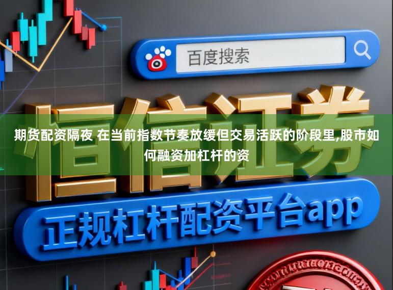 期货配资隔夜 在当前指数节奏放缓但交易活跃的阶段里,股市如何融资加杠杆的资