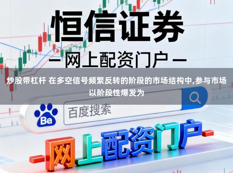炒股带杠杆 在多空信号频繁反转的阶段的市场结构中,参与市场以阶段性爆发为