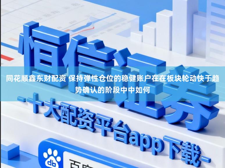 同花顺鑫东财配资 保持弹性仓位的稳健账户在在板块轮动快于趋势确认的阶段中中如何