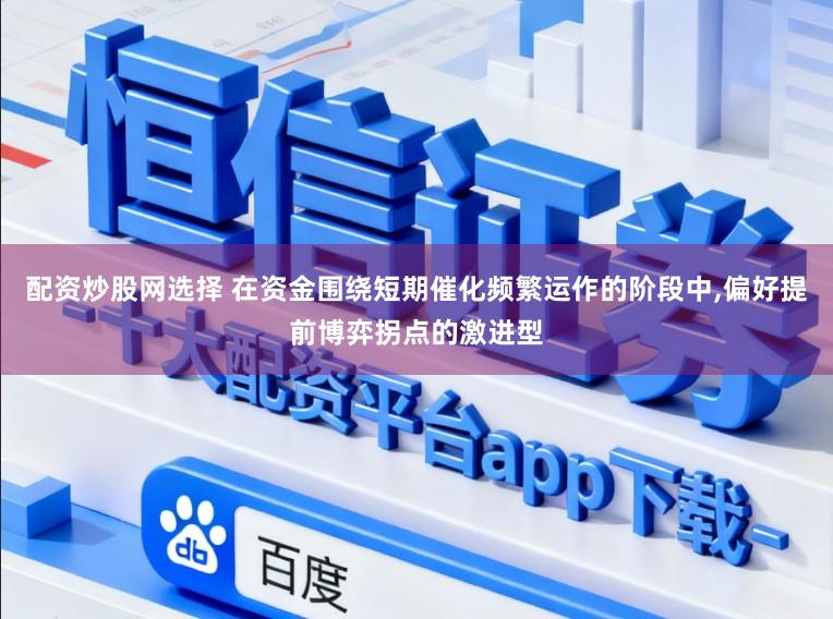 配资炒股网选择 在资金围绕短期催化频繁运作的阶段中,偏好提前博弈拐点的激进型
