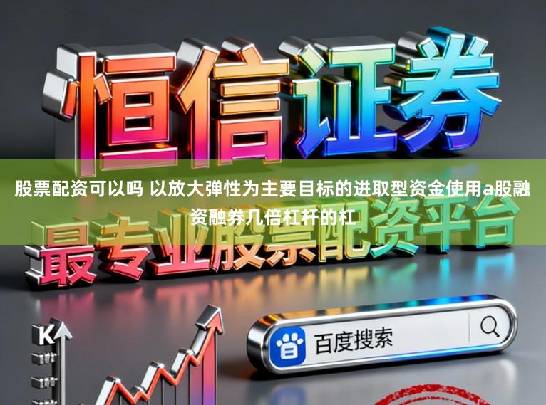 股票配资可以吗 以放大弹性为主要目标的进取型资金使用a股融资融券几倍杠杆的杠