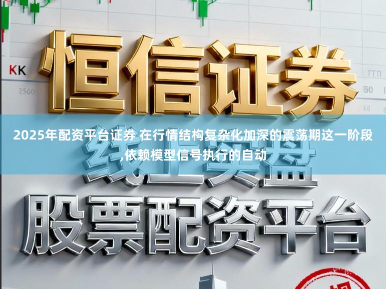 2025年配资平台证券 在行情结构复杂化加深的震荡期这一阶段,依赖模型信号执行的自动