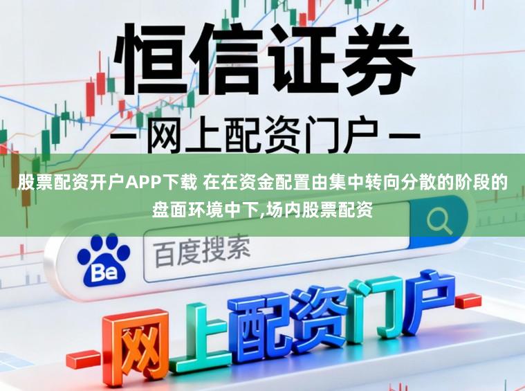 股票配资开户APP下载 在在资金配置由集中转向分散的阶段的盘面环境中下,场内股票配资
