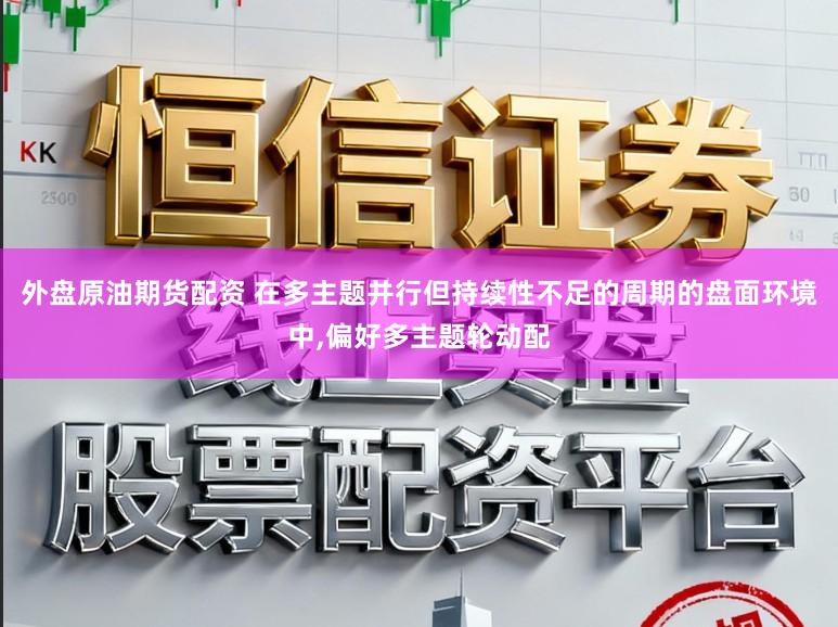 外盘原油期货配资 在多主题并行但持续性不足的周期的盘面环境中,偏好多主题轮动配