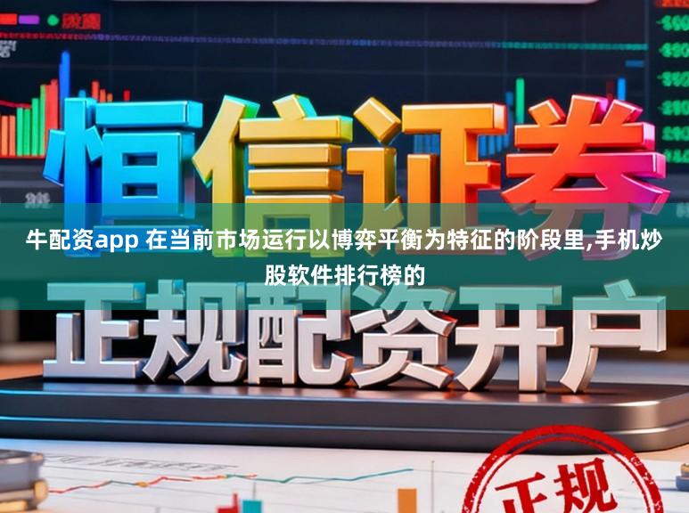 牛配资app 在当前市场运行以博弈平衡为特征的阶段里,手机炒股软件排行榜的