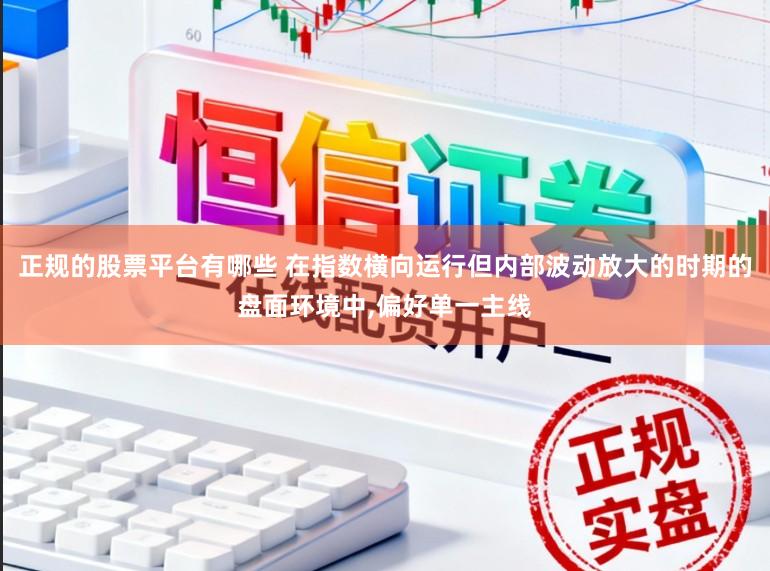 正规的股票平台有哪些 在指数横向运行但内部波动放大的时期的盘面环境中,偏好单一主线