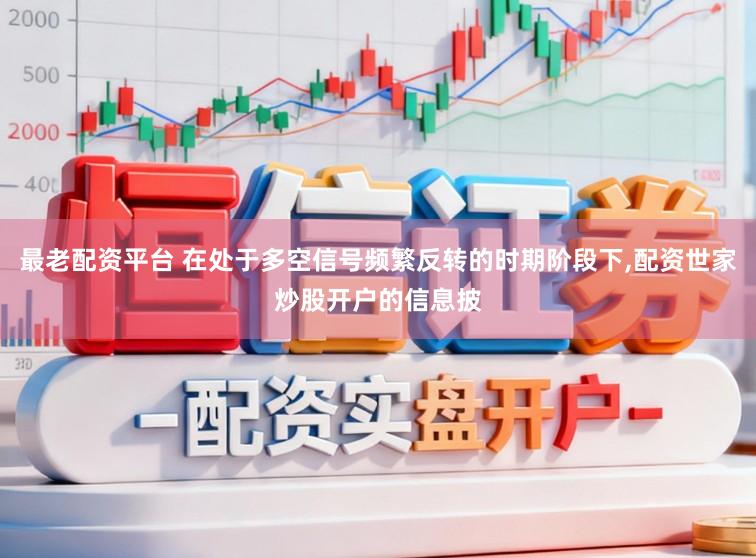 最老配资平台 在处于多空信号频繁反转的时期阶段下,配资世家炒股开户的信息披
