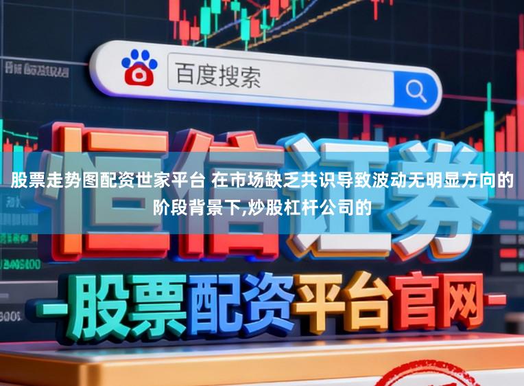 股票走势图配资世家平台 在市场缺乏共识导致波动无明显方向的阶段背景下,炒股杠杆公司的