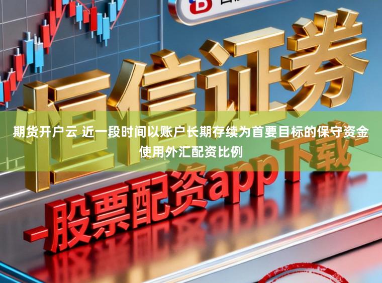 期货开户云 近一段时间以账户长期存续为首要目标的保守资金使用外汇配资比例