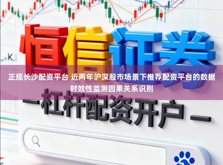 正规长沙配资平台 近两年沪深股市场景下推荐配资平台的数据时效性监测因果关系识别