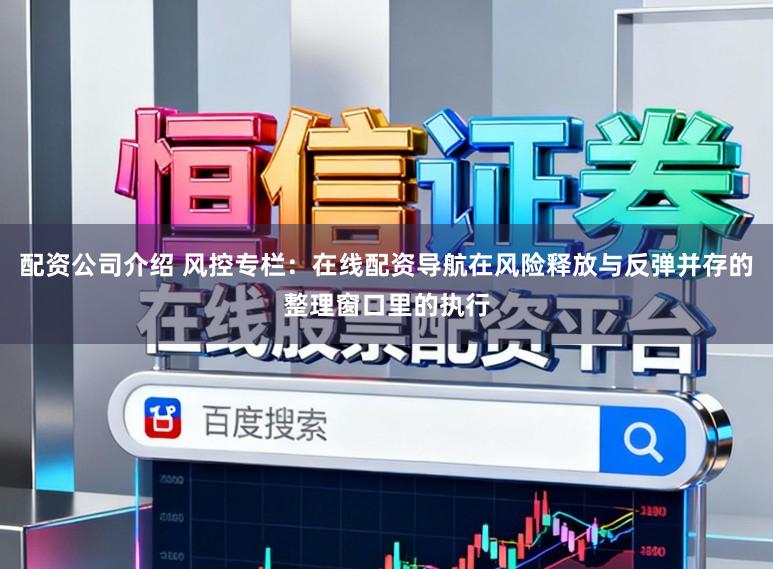 配资公司介绍 风控专栏：在线配资导航在风险释放与反弹并存的整理窗口里的执行
