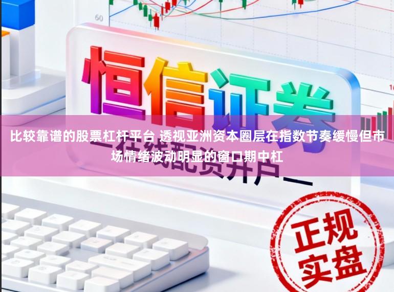 比较靠谱的股票杠杆平台 透视亚洲资本圈层在指数节奏缓慢但市场情绪波动明显的窗口期中杠