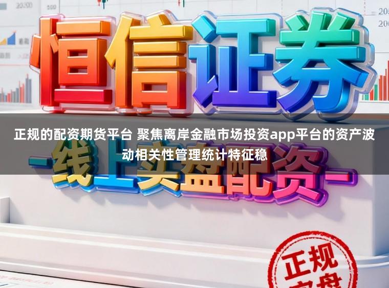 正规的配资期货平台 聚焦离岸金融市场投资app平台的资产波动相关性管理统计特征稳