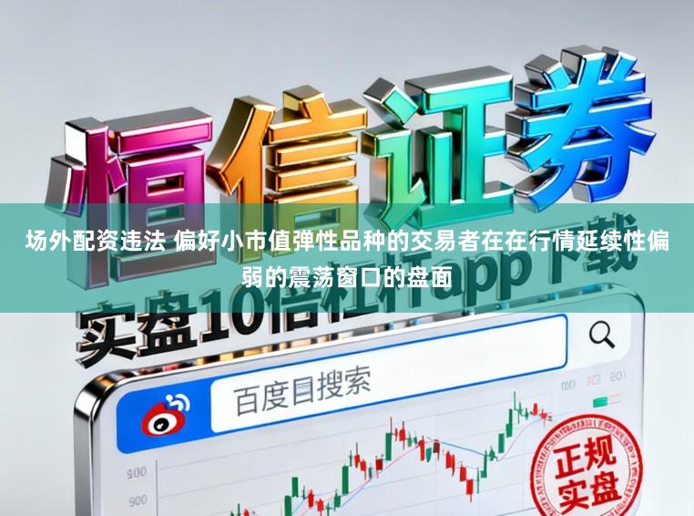 场外配资违法 偏好小市值弹性品种的交易者在在行情延续性偏弱的震荡窗口的盘面