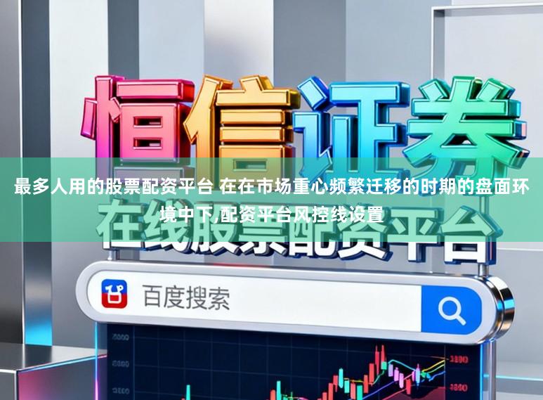 最多人用的股票配资平台 在在市场重心频繁迁移的时期的盘面环境中下,配资平台风控线设置