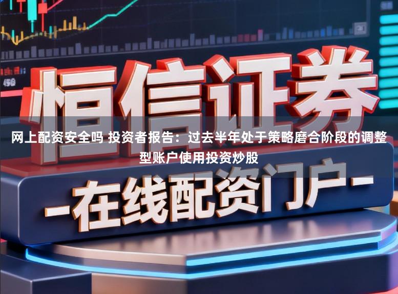 网上配资安全吗 投资者报告：过去半年处于策略磨合阶段的调整型账户使用投资炒股