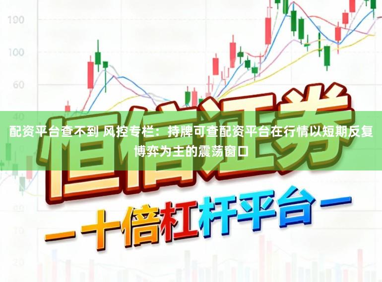 配资平台查不到 风控专栏：持牌可查配资平台在行情以短期反复博弈为主的震荡窗口