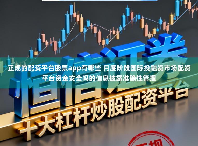 正规的配资平台股票app有哪些 月度阶段国际投融资市场配资平台资金安全吗的信息披露准确性管理