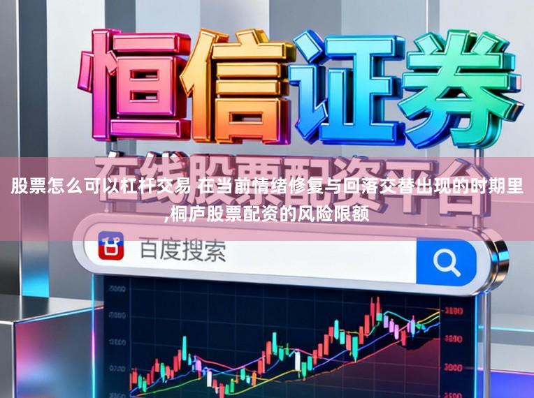 股票怎么可以杠杆交易 在当前情绪修复与回落交替出现的时期里,桐庐股票配资的风险限额