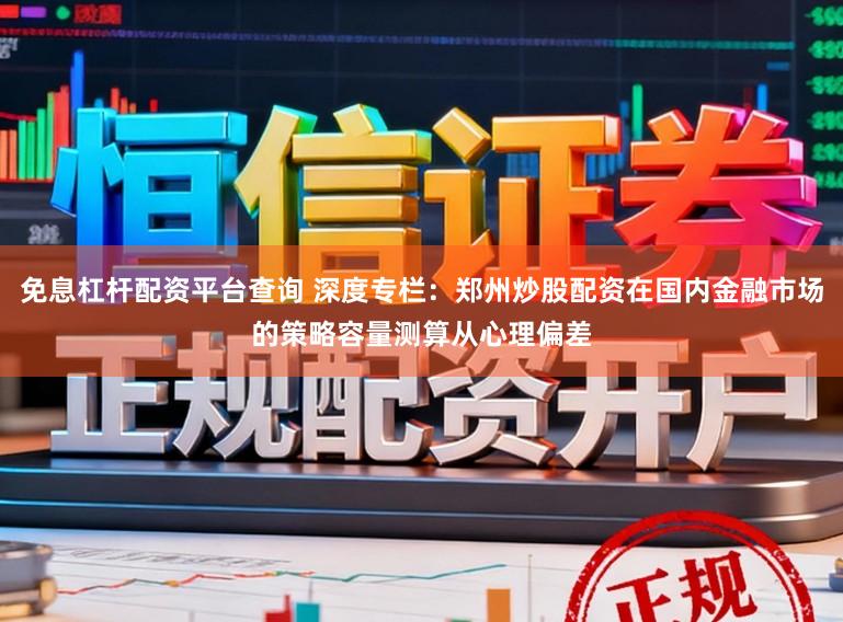免息杠杆配资平台查询 深度专栏：郑州炒股配资在国内金融市场的策略容量测算从心理偏差