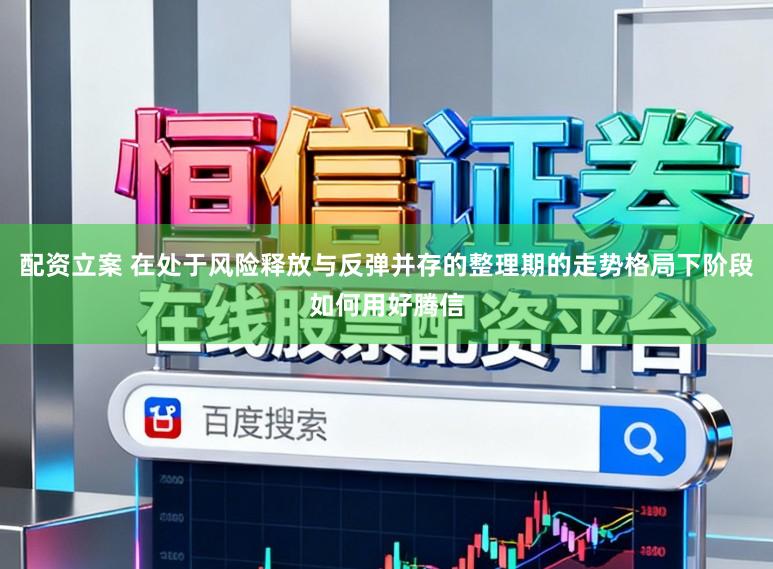 配资立案 在处于风险释放与反弹并存的整理期的走势格局下阶段如何用好腾信