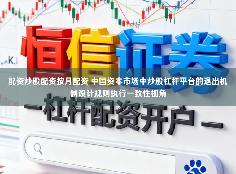 配资炒股配资按月配资 中国资本市场中炒股杠杆平台的退出机制设计规则执行一致性视角