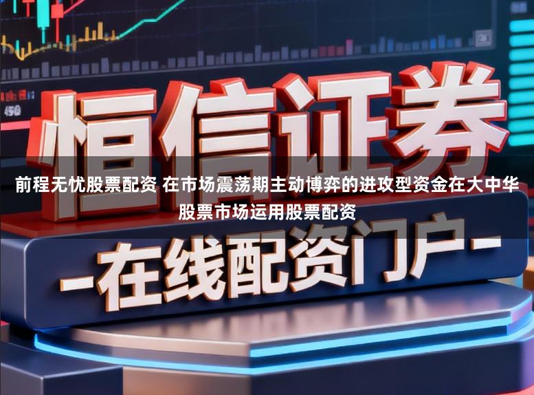 前程无忧股票配资 在市场震荡期主动博弈的进攻型资金在大中华股票市场运用股票配资