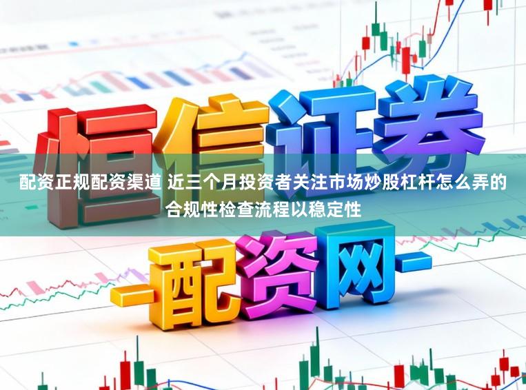 配资正规配资渠道 近三个月投资者关注市场炒股杠杆怎么弄的合规性检查流程以稳定性
