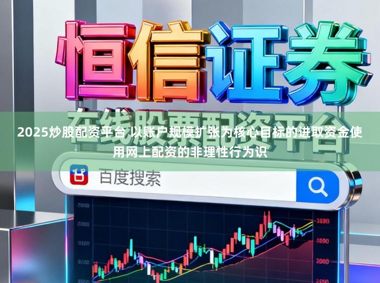 2025炒股配资平台 以账户规模扩张为核心目标的进取资金使用网上配资的非理性行为识