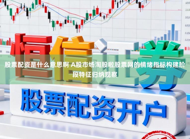 股票配资是什么意思啊 A股市场淘股啦股票网的情绪指标构建阶段特征归纳观察