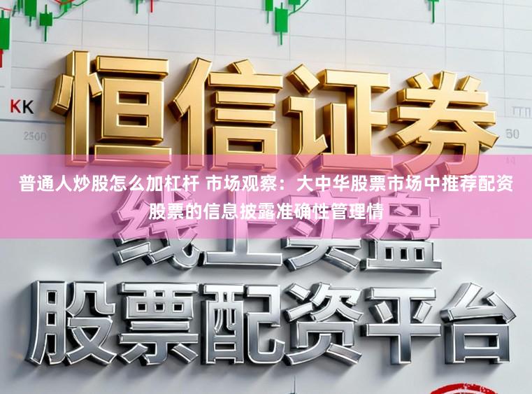 普通人炒股怎么加杠杆 市场观察：大中华股票市场中推荐配资股票的信息披露准确性管理情