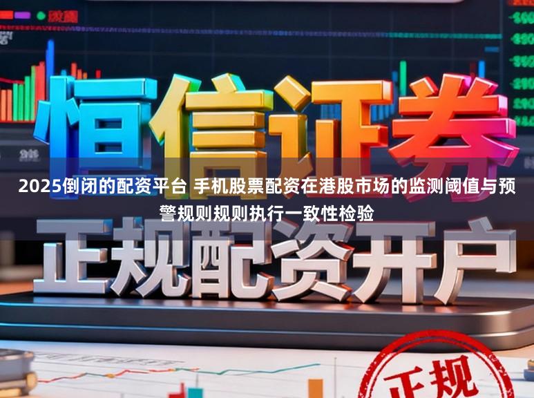 2025倒闭的配资平台 手机股票配资在港股市场的监测阈值与预警规则规则执行一致性检验