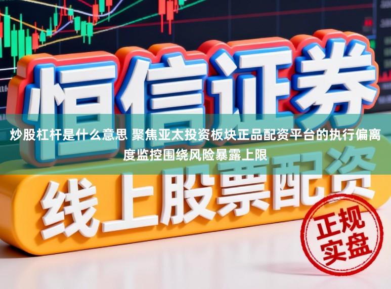 炒股杠杆是什么意思 聚焦亚太投资板块正品配资平台的执行偏离度监控围绕风险暴露上限