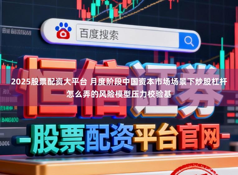 2025股票配资大平台 月度阶段中国资本市场场景下炒股杠杆怎么弄的风险模型压力校验基