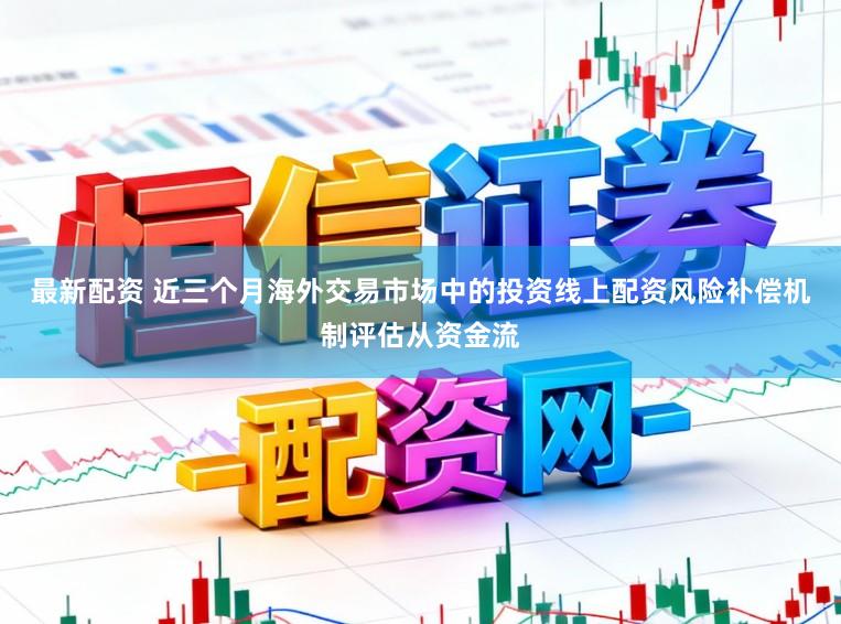 最新配资 近三个月海外交易市场中的投资线上配资风险补偿机制评估从资金流