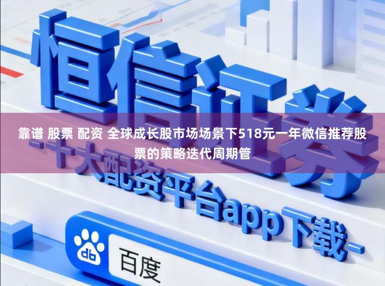 靠谱 股票 配资 全球成长股市场场景下518元一年微信推荐股票的策略迭代周期管