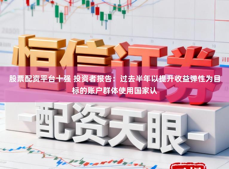 股票配资平台十强 投资者报告：过去半年以提升收益弹性为目标的账户群体使用国家认