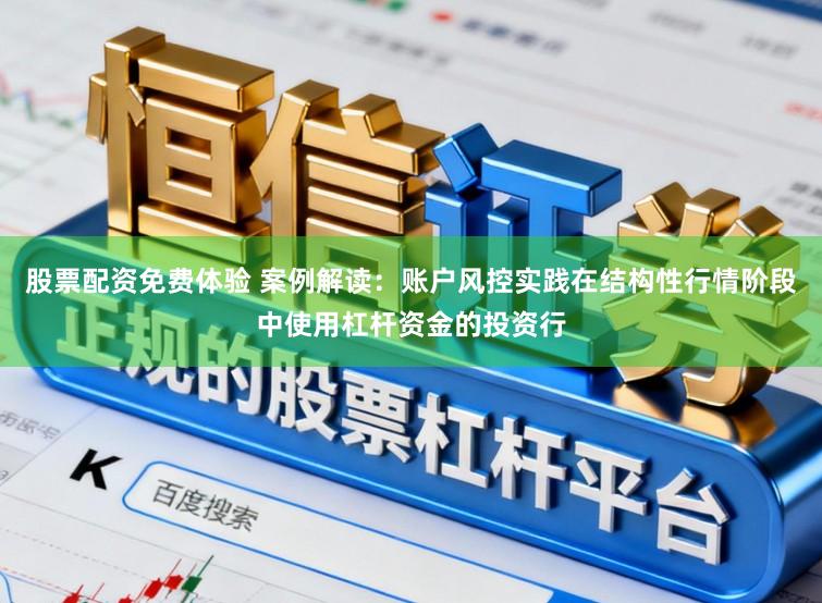 股票配资免费体验 案例解读：账户风控实践在结构性行情阶段中使用杠杆资金的投资行