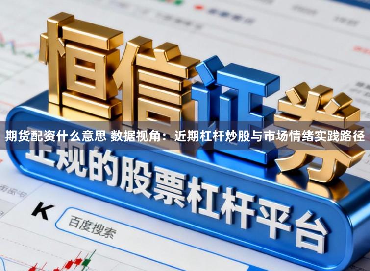 期货配资什么意思 数据视角：近期杠杆炒股与市场情绪实践路径
